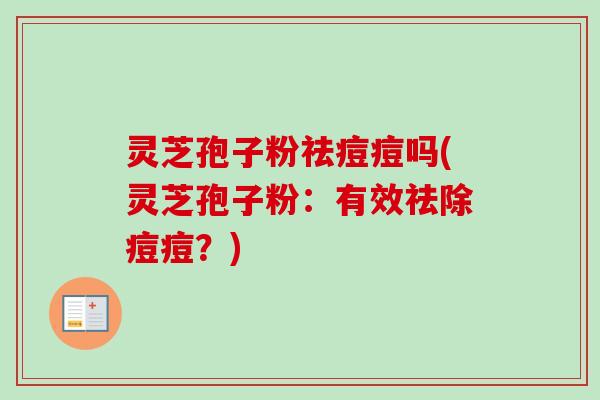 灵芝孢子粉祛痘痘吗(灵芝孢子粉:有效祛除痘痘?)-第1张图片-卓越灵芝孢子粉 灵芝孢子粉祛痘痘吗(灵芝孢子粉:有效祛除痘痘?)-第1张图片-卓越灵芝孢子粉