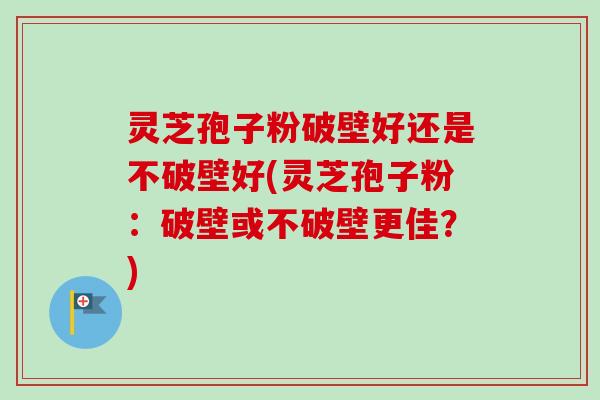 灵芝孢子粉破壁好还是不破壁好(灵芝孢子粉:破壁或不破壁更佳?)-第1张图片-卓越灵芝孢子粉 灵芝孢子粉破壁好还是不破壁好(灵芝孢子粉:破壁或不破壁更佳?)-第1张图片-卓越灵芝孢子粉