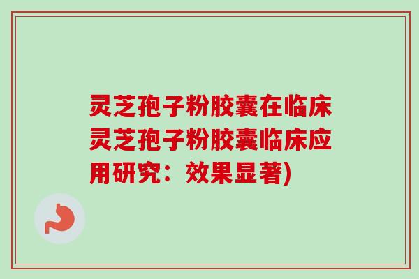 灵芝孢子粉胶囊在临床灵芝孢子粉胶囊临床应用研究:效果显著)-第1张图片-卓越灵芝孢子粉 灵芝孢子粉胶囊在临床灵芝孢子粉胶囊临床应用研究:效果显著)-第1张图片-卓越灵芝孢子粉