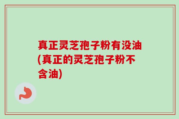 真正灵芝孢子粉有没油(真正的灵芝孢子粉不含油)-第1张图片-卓越灵芝孢子粉 真正灵芝孢子粉有没油(真正的灵芝孢子粉不含油)-第1张图片-卓越灵芝孢子粉