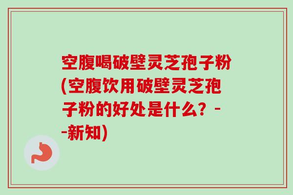 空腹喝破壁灵芝孢子粉(空腹饮用破壁灵芝孢子粉的好处是什么?--新知)-第1张图片-卓越灵芝孢子粉 空腹喝破壁灵芝孢子粉(空腹饮用破壁灵芝孢子粉的好处是什么?--新知)-第1张图片-卓越灵芝孢子粉
