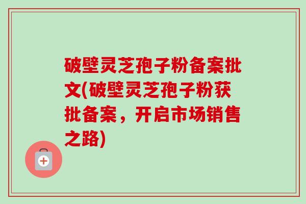 破壁灵芝孢子粉备案批文(破壁灵芝孢子粉获批备案,开启市场销售之路)-第1张图片-卓越灵芝孢子粉 破壁灵芝孢子粉备案批文(破壁灵芝孢子粉获批备案,开启市场销售之路)-第1张图片-卓越灵芝孢子粉