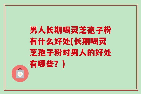 男人长期喝灵芝孢子粉有什么好处(长期喝灵芝孢子粉对男人的好处有哪些？)-第1张图片-卓越灵芝孢子粉