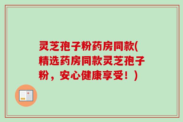 灵芝孢子粉药房同款(精选药房同款灵芝孢子粉，安心健康享受！)-第1张图片-卓越灵芝孢子粉