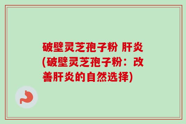 破壁灵芝孢子粉 肝炎(破壁灵芝孢子粉：改善肝炎的自然选择)-第1张图片-卓越灵芝孢子粉