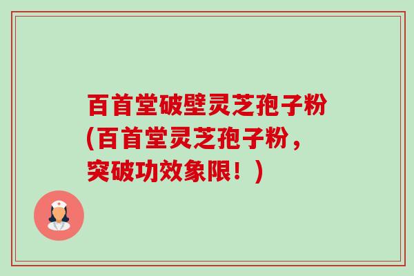 百首堂破壁灵芝孢子粉(百首堂灵芝孢子粉,突破功效象限!)-第1张图片-卓越灵芝孢子粉 百首堂破壁灵芝孢子粉(百首堂灵芝孢子粉,突破功效象限!)-第1张图片-卓越灵芝孢子粉