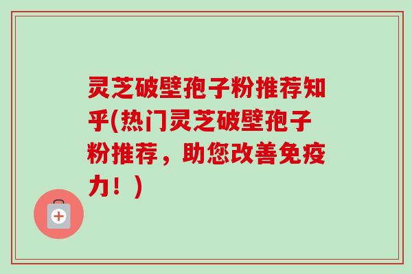 灵芝破壁孢子粉推荐知乎(热门灵芝破壁孢子粉推荐,助您改善免疫力!)-第1张图片-卓越灵芝孢子粉 灵芝破壁孢子粉推荐知乎(热门灵芝破壁孢子粉推荐,助您改善免疫力!)-第1张图片-卓越灵芝孢子粉