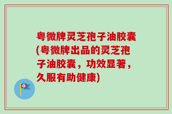 粤微牌灵芝孢子油胶囊(粤微牌出品的灵芝孢子油胶囊，功效显著，久服有助健康)-第1张图片-卓越灵芝孢子粉