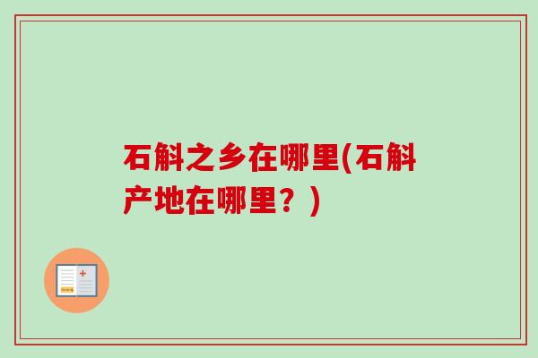 石斛之乡在哪里(石斛产地在哪里？)-第1张图片-卓越灵芝孢子粉