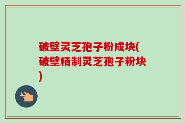 破壁灵芝孢子粉成块(破壁精制灵芝孢子粉块)-第1张图片-卓越灵芝孢子粉 破壁灵芝孢子粉成块(破壁精制灵芝孢子粉块)-第1张图片-卓越灵芝孢子粉