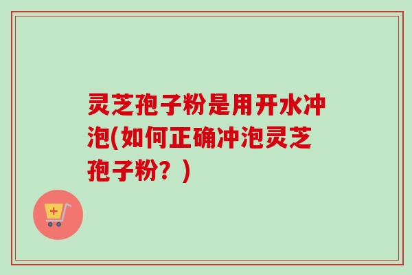 灵芝孢子粉是用开水冲泡(如何正确冲泡灵芝孢子粉?)-第1张图片-卓越灵芝孢子粉 灵芝孢子粉是用开水冲泡(如何正确冲泡灵芝孢子粉?)-第1张图片-卓越灵芝孢子粉