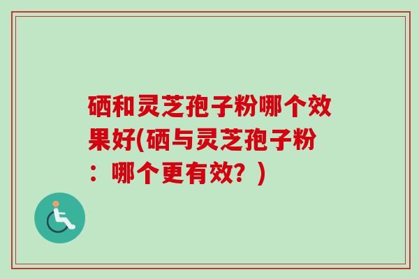 硒和灵芝孢子粉哪个效果好(硒与灵芝孢子粉：哪个更有效？)-第1张图片-卓越灵芝孢子粉