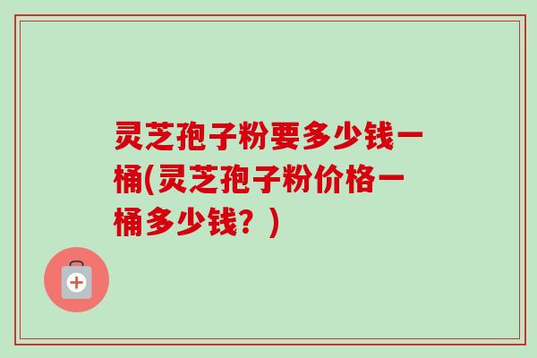 灵芝孢子粉要多少钱一桶(灵芝孢子粉价格一桶多少钱?)-第1张图片-卓越灵芝孢子粉 灵芝孢子粉要多少钱一桶(灵芝孢子粉价格一桶多少钱?)-第1张图片-卓越灵芝孢子粉