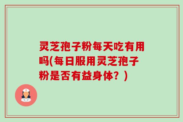 灵芝孢子粉每天吃有用吗(每日服用灵芝孢子粉是否有益身体？)-第1张图片-卓越灵芝孢子粉