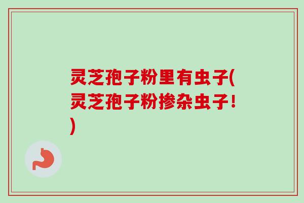 灵芝孢子粉里有虫子(灵芝孢子粉掺杂虫子!)-第1张图片-卓越灵芝孢子粉 灵芝孢子粉里有虫子(灵芝孢子粉掺杂虫子!)-第1张图片-卓越灵芝孢子粉