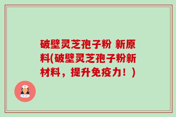 破壁灵芝孢子粉 新原料(破壁灵芝孢子粉新材料,提升免疫力!)-第1张图片-卓越灵芝孢子粉 破壁灵芝孢子粉 新原料(破壁灵芝孢子粉新材料,提升免疫力!)-第1张图片-卓越灵芝孢子粉