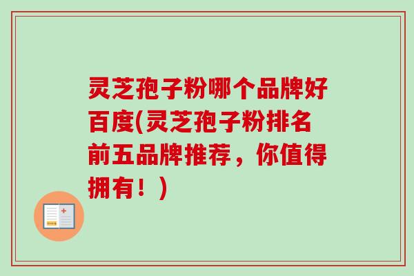 灵芝孢子粉哪个品牌好百度(灵芝孢子粉排名前五品牌推荐,你值得拥有!)-第1张图片-卓越灵芝孢子粉 灵芝孢子粉哪个品牌好百度(灵芝孢子粉排名前五品牌推荐,你值得拥有!)-第1张图片-卓越灵芝孢子粉