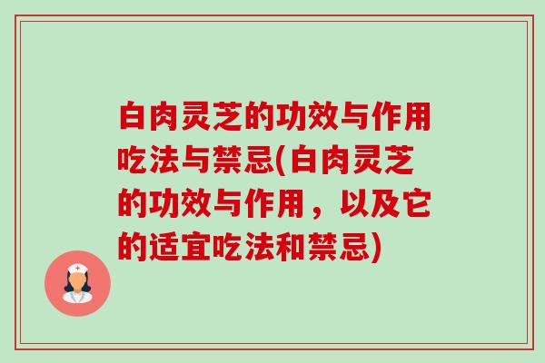 白肉灵芝的功效与作用吃法与禁忌(白肉灵芝的功效与作用,以及它的适宜吃法和禁忌)-第1张图片-卓越灵芝孢子粉 白肉灵芝的功效与作用吃法与禁忌(白肉灵芝的功效与作用,以及它的适宜吃法和禁忌)-第1张图片-卓越灵芝孢子粉