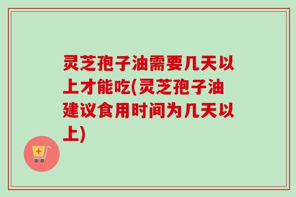 灵芝孢子油需要几天以上才能吃(灵芝孢子油建议食用时间为几天以上)-第1张图片-卓越灵芝孢子粉 灵芝孢子油需要几天以上才能吃(灵芝孢子油建议食用时间为几天以上)-第1张图片-卓越灵芝孢子粉