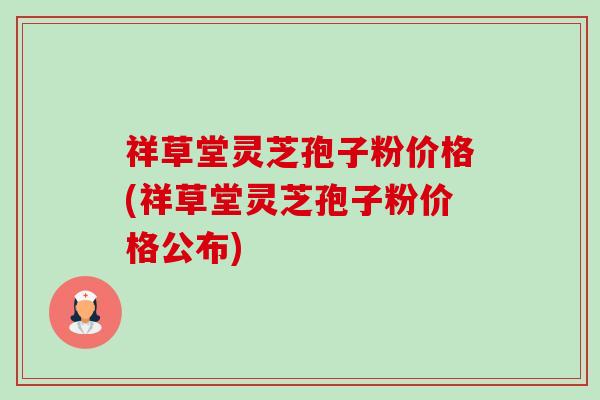祥草堂灵芝孢子粉价格(祥草堂灵芝孢子粉价格公布)-第1张图片-卓越灵芝孢子粉 祥草堂灵芝孢子粉价格(祥草堂灵芝孢子粉价格公布)-第1张图片-卓越灵芝孢子粉