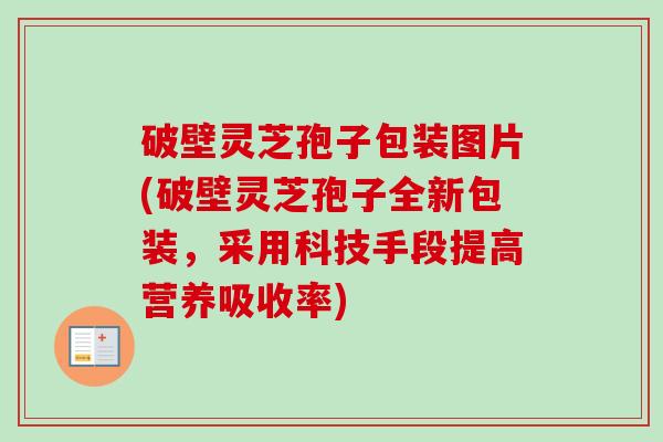 破壁灵芝孢子包装图片(破壁灵芝孢子全新包装,采用科技手段提高营养吸收率)-第1张图片-卓越灵芝孢子粉 破壁灵芝孢子包装图片(破壁灵芝孢子全新包装,采用科技手段提高营养吸收率)-第1张图片-卓越灵芝孢子粉