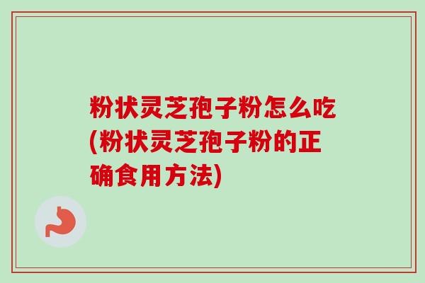 粉状灵芝孢子粉怎么吃(粉状灵芝孢子粉的正确食用方法)-第1张图片-卓越灵芝孢子粉 粉状灵芝孢子粉怎么吃(粉状灵芝孢子粉的正确食用方法)-第1张图片-卓越灵芝孢子粉