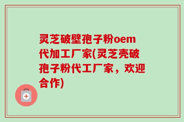 灵芝破壁孢子粉oem代加工厂家(灵芝壳破孢子粉代工厂家,欢迎合作)-第1张图片-卓越灵芝孢子粉 灵芝破壁孢子粉oem代加工厂家(灵芝壳破孢子粉代工厂家,欢迎合作)-第1张图片-卓越灵芝孢子粉
