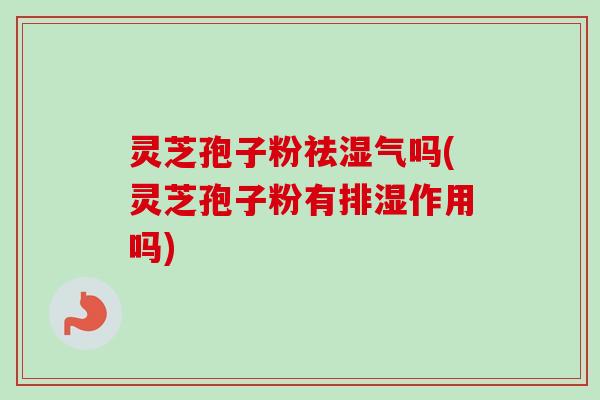 灵芝孢子粉祛湿气吗(灵芝孢子粉有排湿作用吗)-第1张图片-卓越灵芝孢子粉 灵芝孢子粉祛湿气吗(灵芝孢子粉有排湿作用吗)-第1张图片-卓越灵芝孢子粉