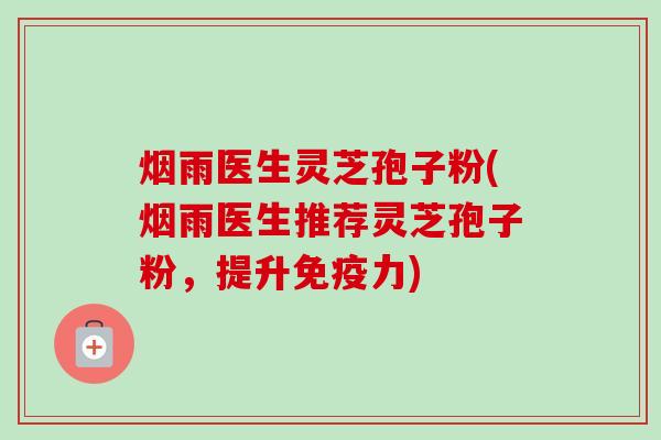 烟雨医生灵芝孢子粉(烟雨医生推荐灵芝孢子粉,提升免疫力)-第1张图片-卓越灵芝孢子粉 烟雨医生灵芝孢子粉(烟雨医生推荐灵芝孢子粉,提升免疫力)-第1张图片-卓越灵芝孢子粉