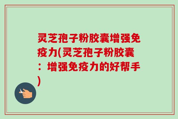 灵芝孢子粉胶囊增强免疫力(灵芝孢子粉胶囊:增强免疫力的好帮手)-第1张图片-卓越灵芝孢子粉 灵芝孢子粉胶囊增强免疫力(灵芝孢子粉胶囊:增强免疫力的好帮手)-第1张图片-卓越灵芝孢子粉