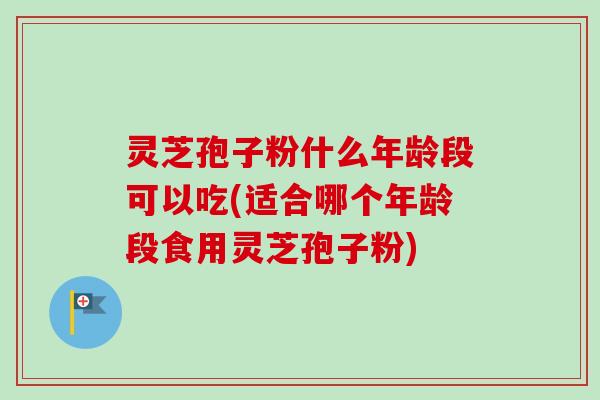 灵芝孢子粉什么年龄段可以吃(适合哪个年龄段食用灵芝孢子粉)-第1张图片-卓越灵芝孢子粉 灵芝孢子粉什么年龄段可以吃(适合哪个年龄段食用灵芝孢子粉)-第1张图片-卓越灵芝孢子粉
