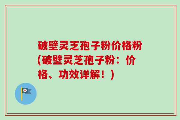 破壁灵芝孢子粉价格粉(破壁灵芝孢子粉：价格、功效详解！)-第1张图片-卓越灵芝孢子粉