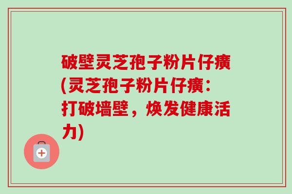 破壁灵芝孢子粉片仔癀(灵芝孢子粉片仔癀:打破墙壁,焕发健康活力)-第1张图片-卓越灵芝孢子粉 破壁灵芝孢子粉片仔癀(灵芝孢子粉片仔癀:打破墙壁,焕发健康活力)-第1张图片-卓越灵芝孢子粉