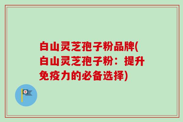 白山灵芝孢子粉品牌(白山灵芝孢子粉:提升免疫力的必备选择)-第1张图片-卓越灵芝孢子粉 白山灵芝孢子粉品牌(白山灵芝孢子粉:提升免疫力的必备选择)-第1张图片-卓越灵芝孢子粉