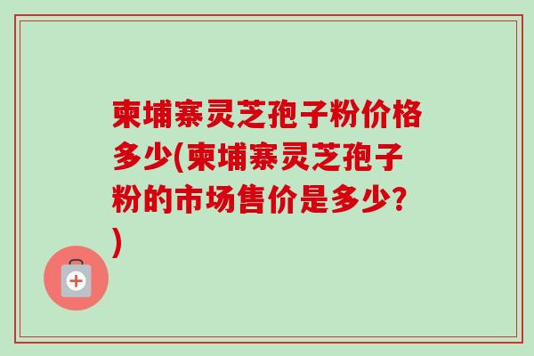 柬埔寨灵芝孢子粉价格多少(柬埔寨灵芝孢子粉的市场售价是多少?)-第1张图片-卓越灵芝孢子粉 柬埔寨灵芝孢子粉价格多少(柬埔寨灵芝孢子粉的市场售价是多少?)-第1张图片-卓越灵芝孢子粉