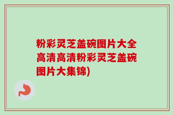 粉彩灵芝盖碗图片大全高清高清粉彩灵芝盖碗图片大集锦)-第1张图片-卓越灵芝孢子粉