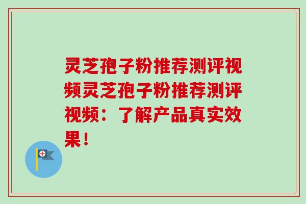 灵芝孢子粉推荐测评视频灵芝孢子粉推荐测评视频:了解产品真实效果!-第1张图片-卓越灵芝孢子粉 灵芝孢子粉推荐测评视频灵芝孢子粉推荐测评视频:了解产品真实效果!-第1张图片-卓越灵芝孢子粉