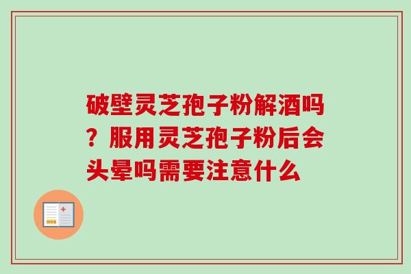 破壁灵芝孢子粉解酒吗？服用灵芝孢子粉后会头晕吗需要注意什么-第1张图片-卓越灵芝孢子粉