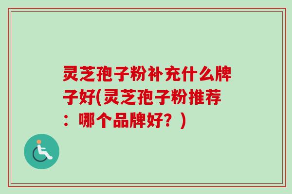 灵芝孢子粉补充什么牌子好(灵芝孢子粉推荐:哪个品牌好?)-第1张图片-卓越灵芝孢子粉 灵芝孢子粉补充什么牌子好(灵芝孢子粉推荐:哪个品牌好?)-第1张图片-卓越灵芝孢子粉