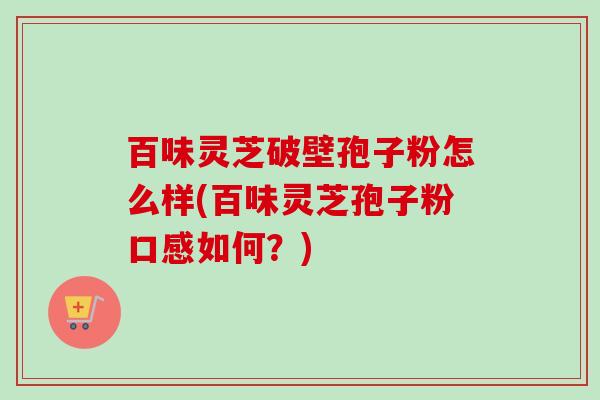 百味灵芝破壁孢子粉怎么样(百味灵芝孢子粉口感如何?)-第1张图片-卓越灵芝孢子粉 百味灵芝破壁孢子粉怎么样(百味灵芝孢子粉口感如何?)-第1张图片-卓越灵芝孢子粉