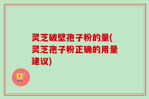 灵芝破壁孢子粉的量(灵芝孢子粉正确的用量建议)-第1张图片-卓越灵芝孢子粉