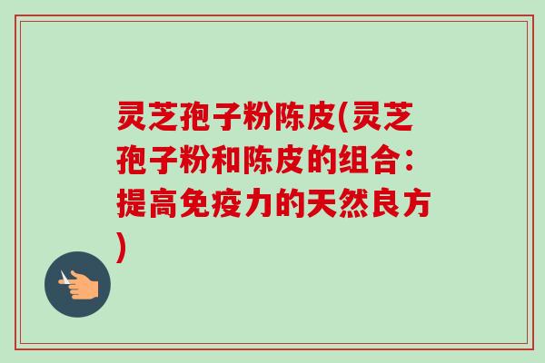 灵芝孢子粉陈皮(灵芝孢子粉和陈皮的组合:提高免疫力的天然良方)-第1张图片-卓越灵芝孢子粉 灵芝孢子粉陈皮(灵芝孢子粉和陈皮的组合:提高免疫力的天然良方)-第1张图片-卓越灵芝孢子粉