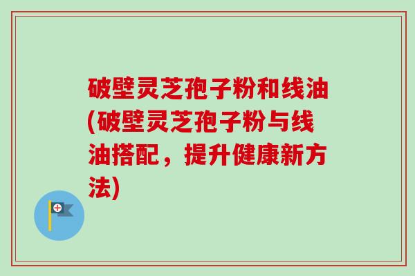 破壁灵芝孢子粉和线油(破壁灵芝孢子粉与线油搭配,提升健康新方法)-第1张图片-卓越灵芝孢子粉 破壁灵芝孢子粉和线油(破壁灵芝孢子粉与线油搭配,提升健康新方法)-第1张图片-卓越灵芝孢子粉
