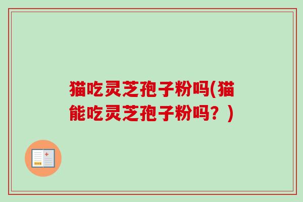 猫吃灵芝孢子粉吗(猫能吃灵芝孢子粉吗？)-第1张图片-卓越灵芝孢子粉