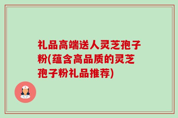 礼品高端送人灵芝孢子粉(蕴含高品质的灵芝孢子粉礼品推荐)-第1张图片-卓越灵芝孢子粉 礼品高端送人灵芝孢子粉(蕴含高品质的灵芝孢子粉礼品推荐)-第1张图片-卓越灵芝孢子粉