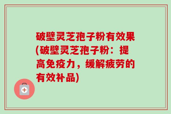 破壁灵芝孢子粉有效果(破壁灵芝孢子粉:提高免疫力,缓解疲劳的有效补品)-第1张图片-卓越灵芝孢子粉 破壁灵芝孢子粉有效果(破壁灵芝孢子粉:提高免疫力,缓解疲劳的有效补品)-第1张图片-卓越灵芝孢子粉