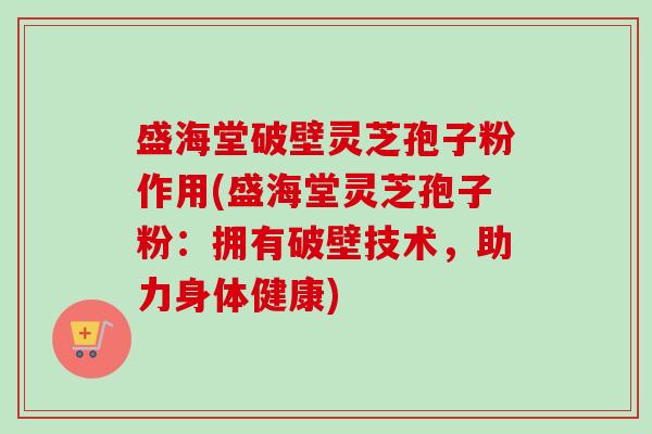 盛海堂破壁灵芝孢子粉作用(盛海堂灵芝孢子粉:拥有破壁技术,助力身体健康)-第1张图片-卓越灵芝孢子粉 盛海堂破壁灵芝孢子粉作用(盛海堂灵芝孢子粉:拥有破壁技术,助力身体健康)-第1张图片-卓越灵芝孢子粉