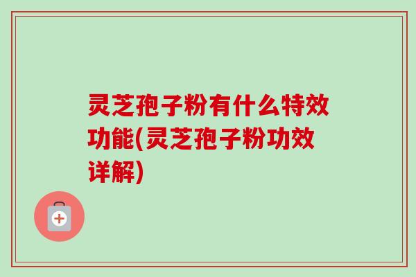 灵芝孢子粉有什么特效功能(灵芝孢子粉功效详解)-第1张图片-卓越灵芝孢子粉