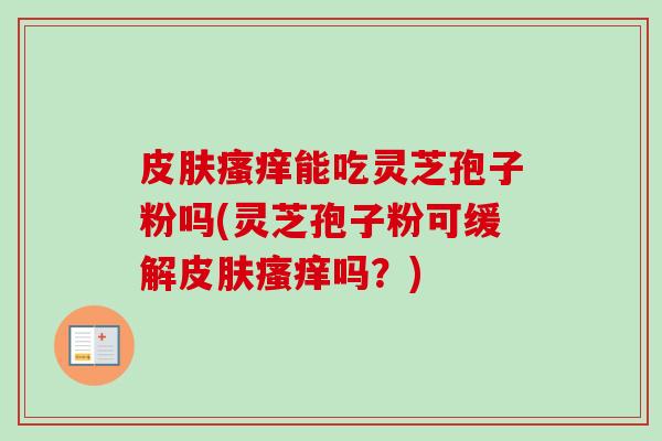皮肤瘙痒能吃灵芝孢子粉吗(灵芝孢子粉可缓解皮肤瘙痒吗?)-第1张图片-卓越灵芝孢子粉 皮肤瘙痒能吃灵芝孢子粉吗(灵芝孢子粉可缓解皮肤瘙痒吗?)-第1张图片-卓越灵芝孢子粉