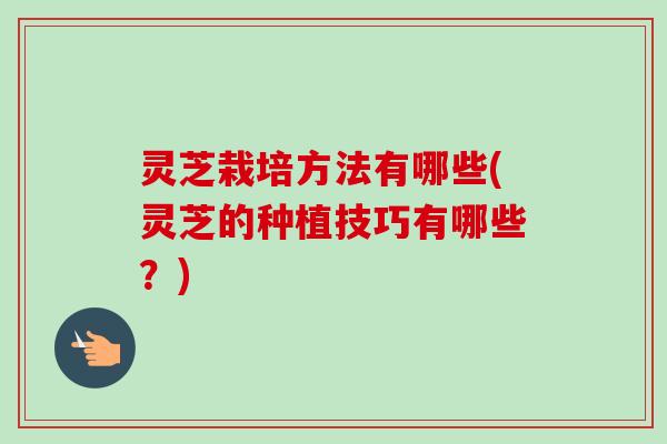 灵芝栽培方法有哪些(灵芝的种植技巧有哪些?)-第1张图片-卓越灵芝孢子粉 灵芝栽培方法有哪些(灵芝的种植技巧有哪些?)-第1张图片-卓越灵芝孢子粉